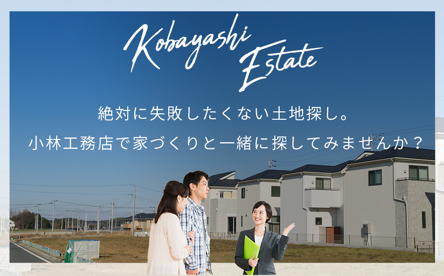 Kobayashi Estate 絶対に失敗したくない土地探し。 小林工務店で家づくりと 一緒に探してみませんか？