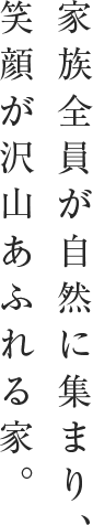 家族全員が自然に集まり、笑顔が沢山あふれる家。