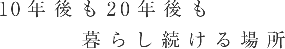 10年後も20年後も暮らし続ける場所