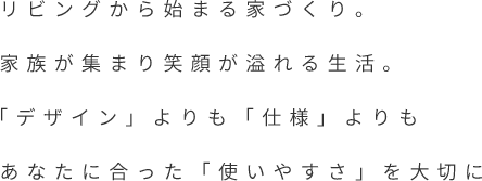 リビングから始まる家づくり。家族が集まり笑顔が溢れる生活。「デザイン」よりも「仕様」よりもあなたに合った「使いやすさ」を大切に