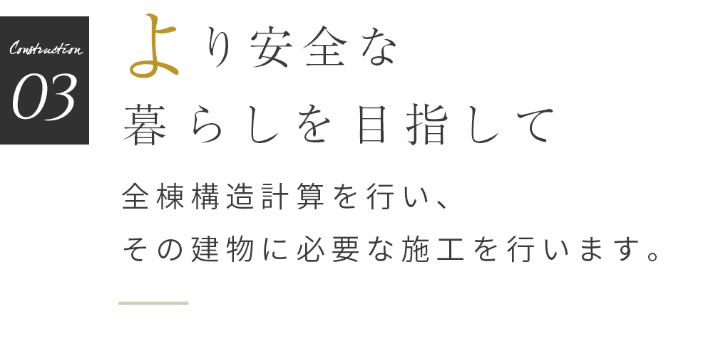 より安全な暮らしを目指して 全棟構造計算を行い、その建物に必要な施工を行います。