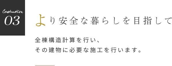 より安全な暮らしを目指して 全棟構造計算を行い、その建物に必要な施工を行います。