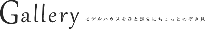 Gallery モデルハウスをひと足先にちょっとのぞき見