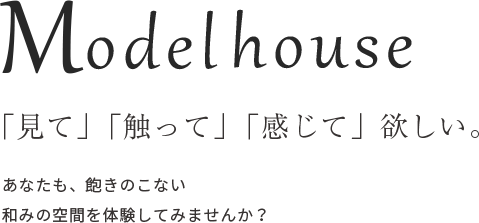 Modelhouse 「見て」「触って」「感じて」欲しい。あなたも、飽きのこない和みの空間を体験してみませんか？