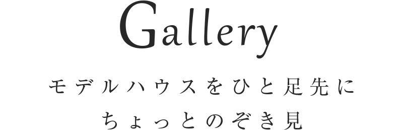 Gallery モデルハウスをひと足先にちょっとのぞき見