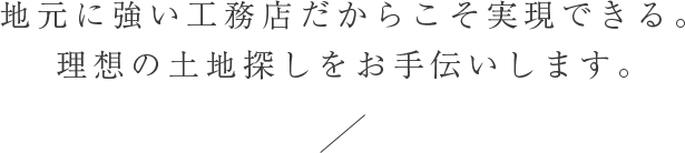 地元に強い工務店だからこそ実現できる。理想の土地探しをお手伝いします。