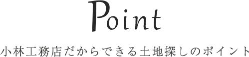 Point 小林工務店だからできる土地探しのポイント